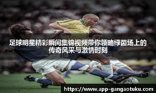 足球明星精彩瞬间集锦视频带你领略绿茵场上的传奇风采与激情时刻
